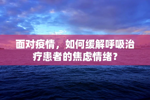 面对疫情，如何缓解呼吸治疗患者的焦虑情绪？