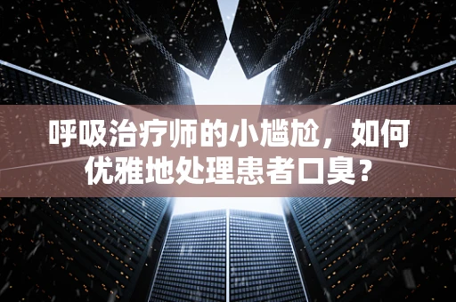 呼吸治疗师的小尴尬，如何优雅地处理患者口臭？