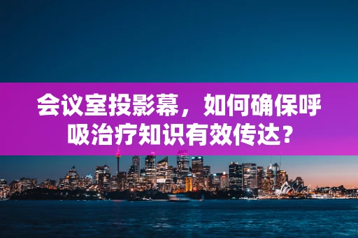 会议室投影幕，如何确保呼吸治疗知识有效传达？