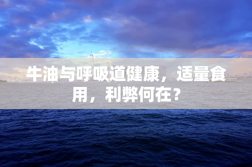 牛油与呼吸道健康，适量食用，利弊何在？