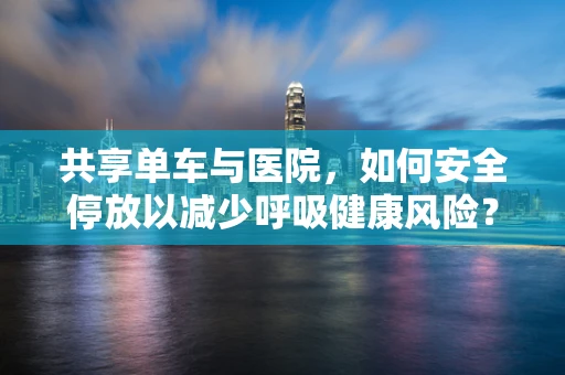 共享单车与医院，如何安全停放以减少呼吸健康风险？