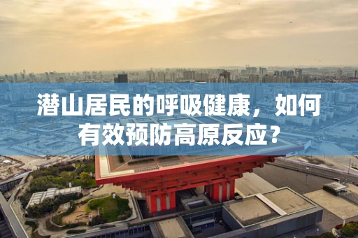 潜山居民的呼吸健康，如何有效预防高原反应？