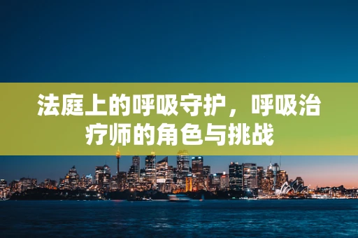 法庭上的呼吸守护，呼吸治疗师的角色与挑战