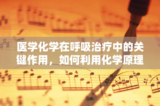 医学化学在呼吸治疗中的关键作用，如何利用化学原理优化氧气输送？