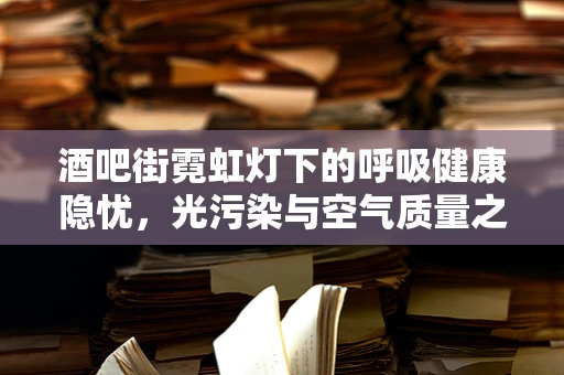酒吧街霓虹灯下的呼吸健康隐忧，光污染与空气质量之谜