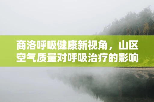 商洛呼吸健康新视角，山区空气质量对呼吸治疗的影响