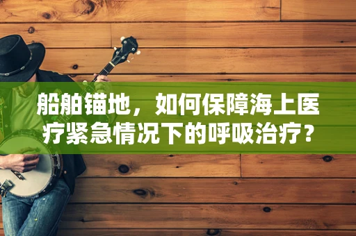船舶锚地，如何保障海上医疗紧急情况下的呼吸治疗？