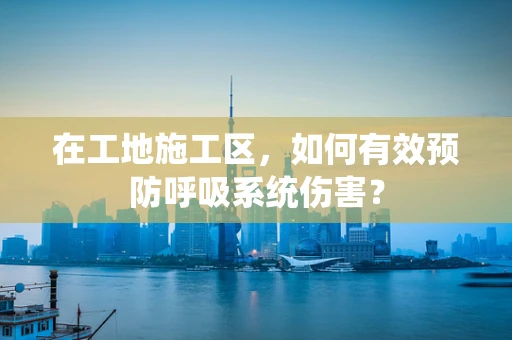 在工地施工区，如何有效预防呼吸系统伤害？