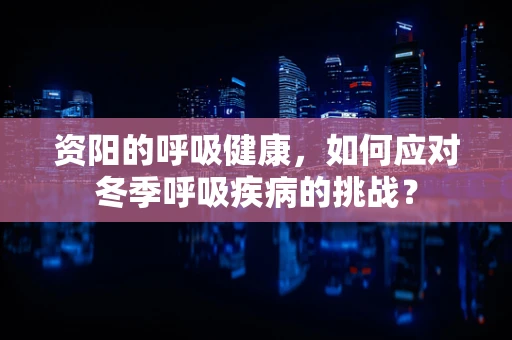 资阳的呼吸健康，如何应对冬季呼吸疾病的挑战？
