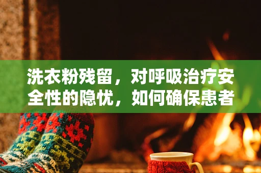 洗衣粉残留，对呼吸治疗安全性的隐忧，如何确保患者安全？