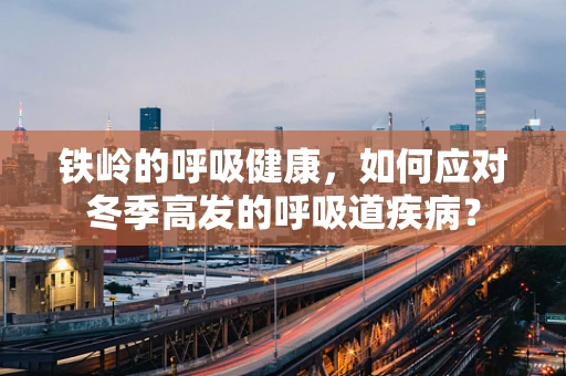 铁岭的呼吸健康，如何应对冬季高发的呼吸道疾病？