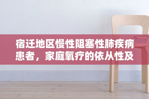 宿迁地区慢性阻塞性肺疾病患者，家庭氧疗的依从性及挑战何在？