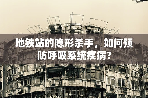 地铁站的隐形杀手，如何预防呼吸系统疾病？