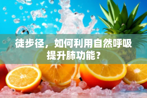 徒步径，如何利用自然呼吸提升肺功能？