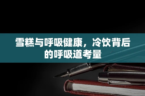 雪糕与呼吸健康，冷饮背后的呼吸道考量