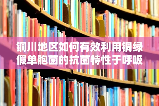 铜川地区如何有效利用铜绿假单胞菌的抗菌特性于呼吸治疗中？