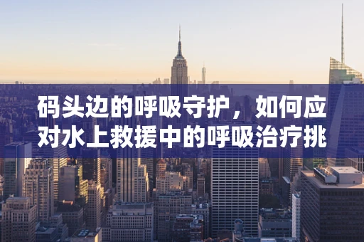 码头边的呼吸守护，如何应对水上救援中的呼吸治疗挑战？