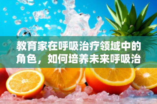 教育家在呼吸治疗领域中的角色，如何培养未来呼吸治疗师的‘肺腑’之见？