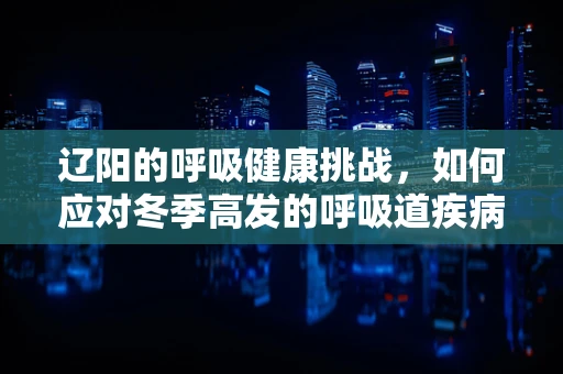 辽阳的呼吸健康挑战，如何应对冬季高发的呼吸道疾病？