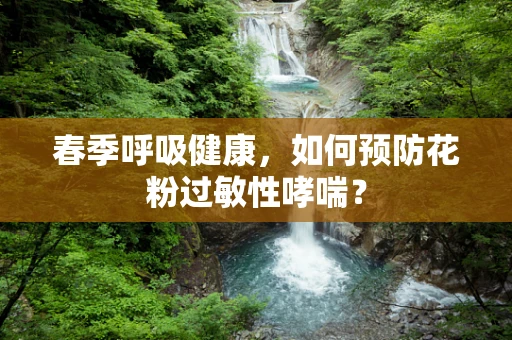 春季呼吸健康，如何预防花粉过敏性哮喘？