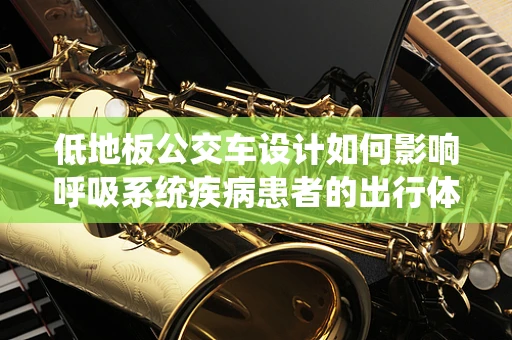 低地板公交车设计如何影响呼吸系统疾病患者的出行体验？