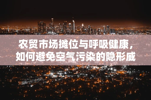 农贸市场摊位与呼吸健康，如何避免空气污染的隐形威胁？