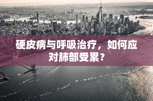 硬皮病与呼吸治疗，如何应对肺部受累？