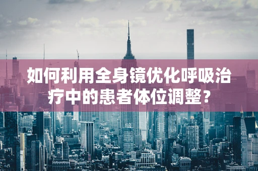 如何利用全身镜优化呼吸治疗中的患者体位调整？