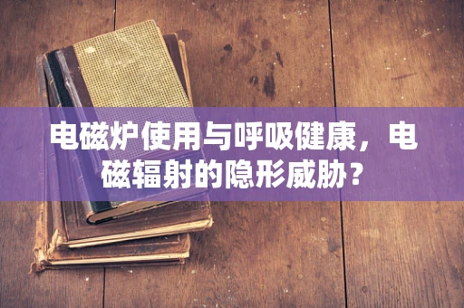 电磁炉使用与呼吸健康，电磁辐射的隐形威胁？
