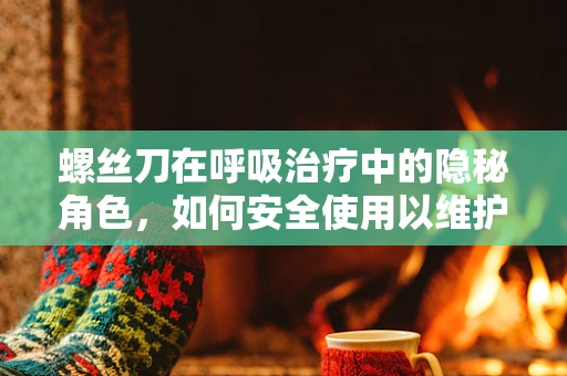 螺丝刀在呼吸治疗中的隐秘角色，如何安全使用以维护设备？