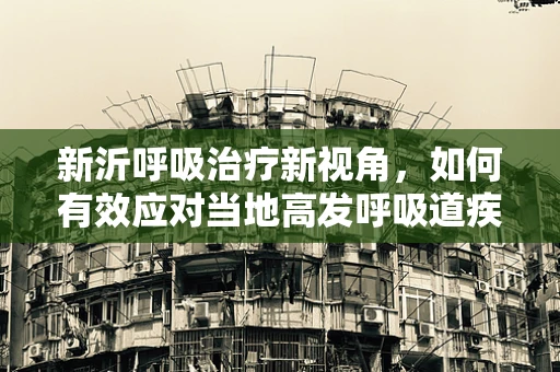 新沂呼吸治疗新视角，如何有效应对当地高发呼吸道疾病？