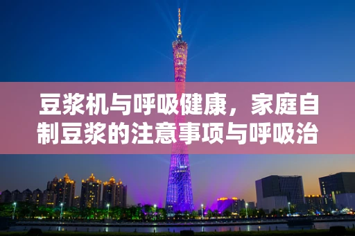 豆浆机与呼吸健康，家庭自制豆浆的注意事项与呼吸治疗师视角