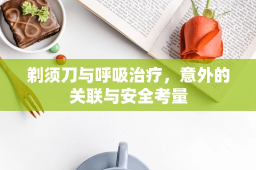 剃须刀与呼吸治疗，意外的关联与安全考量