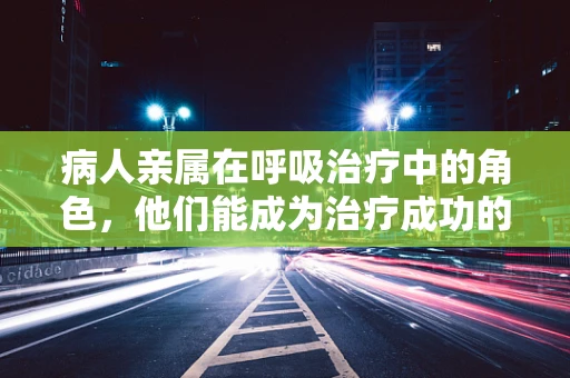 病人亲属在呼吸治疗中的角色，他们能成为治疗成功的关键吗？
