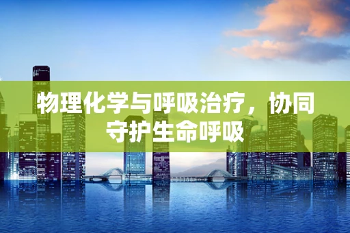 物理化学与呼吸治疗，协同守护生命呼吸