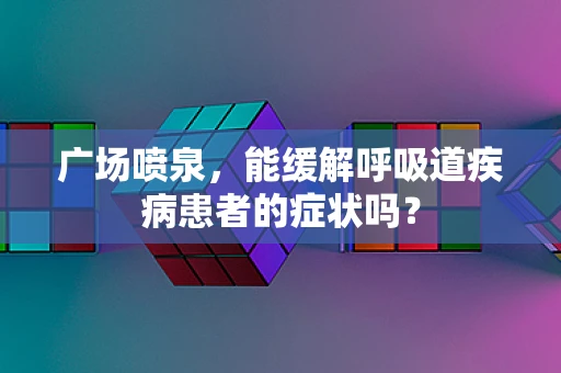 广场喷泉，能缓解呼吸道疾病患者的症状吗？