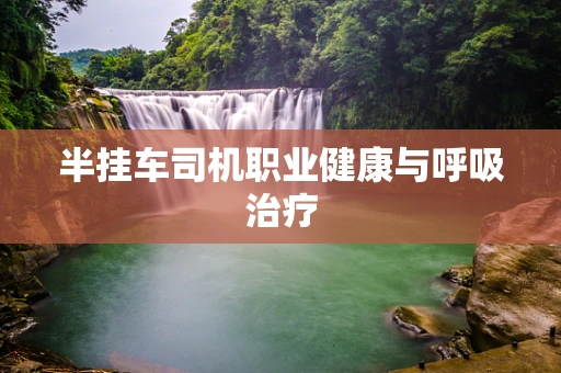 半挂车司机职业健康与呼吸治疗