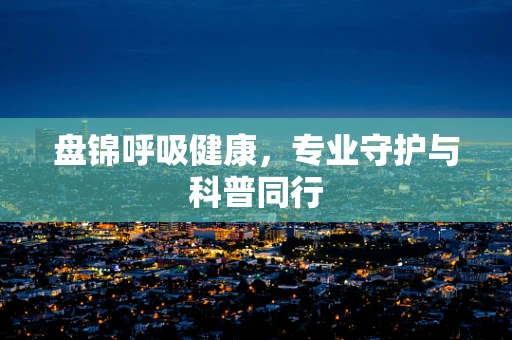 盘锦呼吸健康，专业守护与科普同行