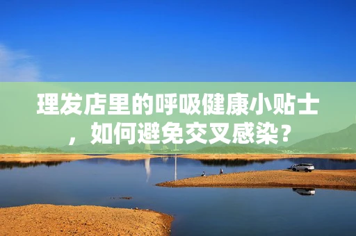 理发店里的呼吸健康小贴士，如何避免交叉感染？