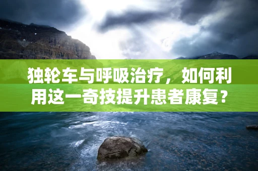 独轮车与呼吸治疗，如何利用这一奇技提升患者康复？