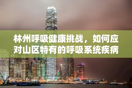林州呼吸健康挑战，如何应对山区特有的呼吸系统疾病？