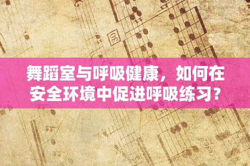 舞蹈室与呼吸健康，如何在安全环境中促进呼吸练习？