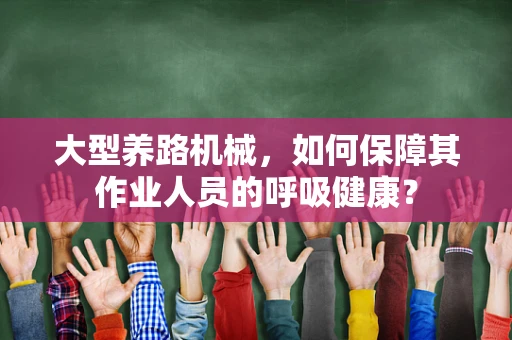 大型养路机械，如何保障其作业人员的呼吸健康？