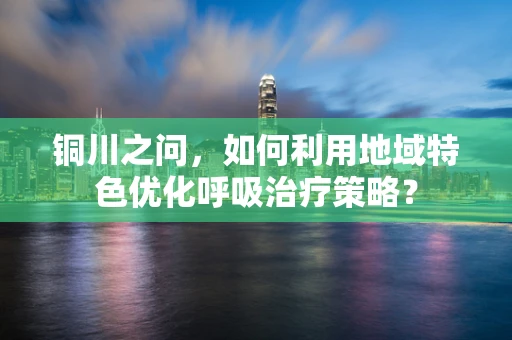 铜川之问，如何利用地域特色优化呼吸治疗策略？