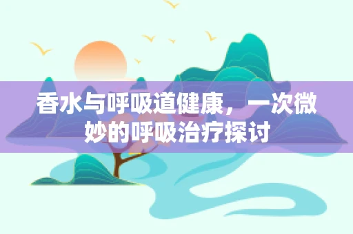 香水与呼吸道健康，一次微妙的呼吸治疗探讨