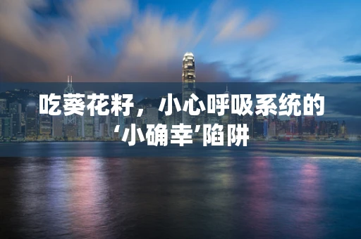 吃葵花籽，小心呼吸系统的‘小确幸’陷阱
