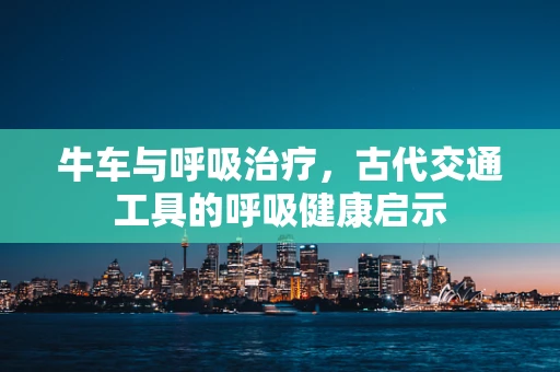 牛车与呼吸治疗，古代交通工具的呼吸健康启示