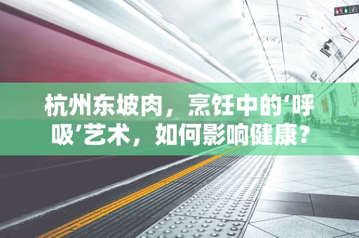 杭州东坡肉，烹饪中的‘呼吸’艺术，如何影响健康？