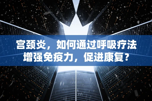 宫颈炎，如何通过呼吸疗法增强免疫力，促进康复？