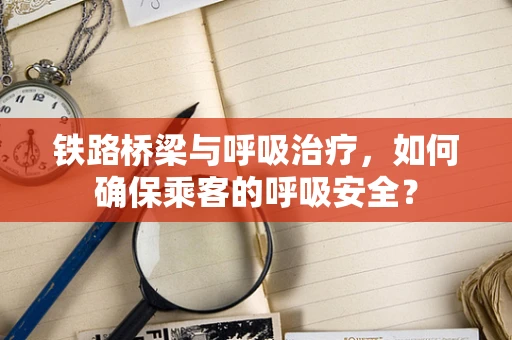 铁路桥梁与呼吸治疗，如何确保乘客的呼吸安全？